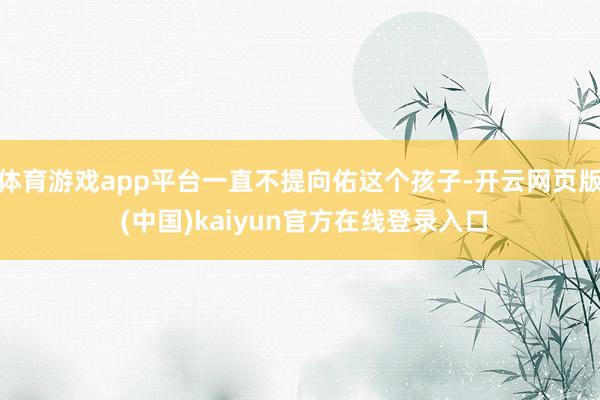 体育游戏app平台一直不提向佑这个孩子-开云网页版 (中国)kaiyun官方在线登录入口