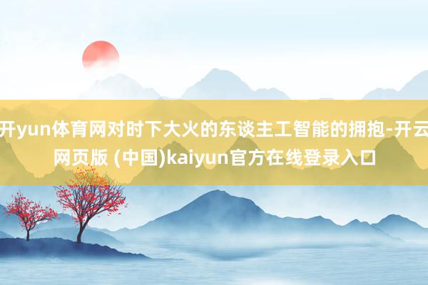开yun体育网对时下大火的东谈主工智能的拥抱-开云网页版 (中国)kaiyun官方在线登录入口