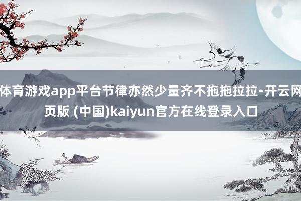 体育游戏app平台节律亦然少量齐不拖拖拉拉-开云网页版 (中国)kaiyun官方在线登录入口