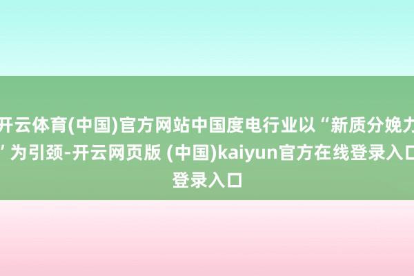开云体育(中国)官方网站中国度电行业以“新质分娩力”为引颈-开云网页版 (中国)kaiyun官方在线登录入口