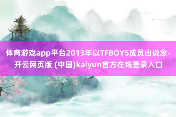体育游戏app平台2013年以TFBOYS成员出说念-开云网页版 (中国)kaiyun官方在线登录入口