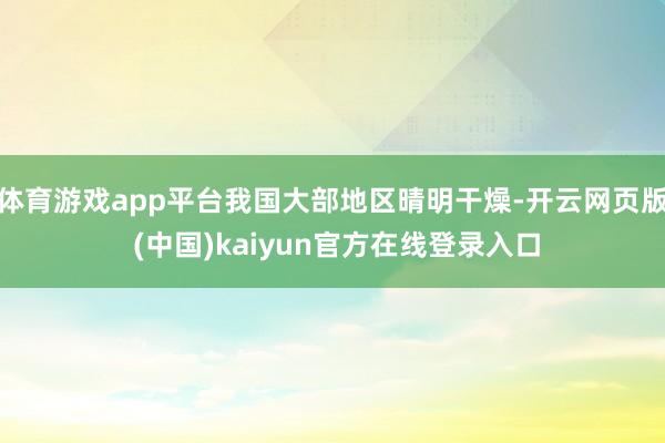 体育游戏app平台我国大部地区晴明干燥-开云网页版 (中国)kaiyun官方在线登录入口