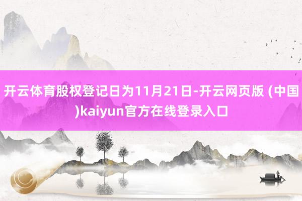 开云体育股权登记日为11月21日-开云网页版 (中国)kaiyun官方在线登录入口