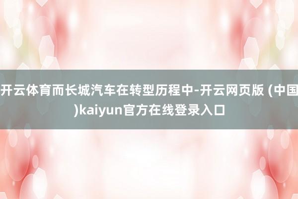 开云体育而长城汽车在转型历程中-开云网页版 (中国)kaiyun官方在线登录入口