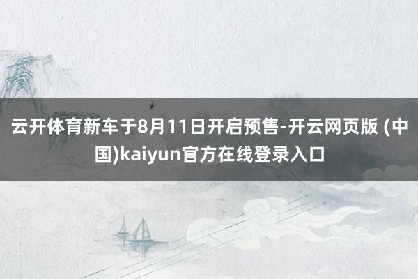 云开体育新车于8月11日开启预售-开云网页版 (中国)kaiyun官方在线登录入口