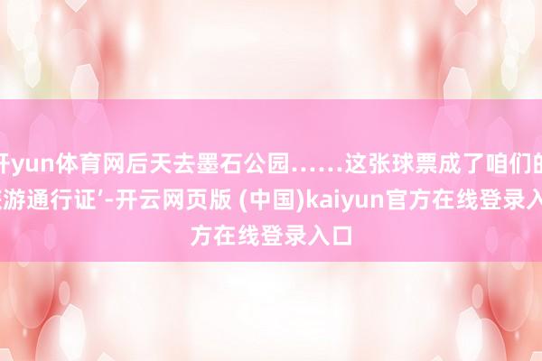 开yun体育网后天去墨石公园……这张球票成了咱们的‘旅游通行证’-开云网页版 (中国)kaiyun官方在线登录入口