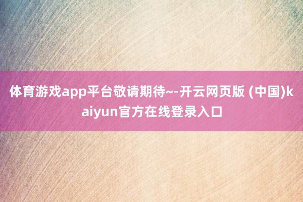 体育游戏app平台敬请期待~-开云网页版 (中国)kaiyun官方在线登录入口