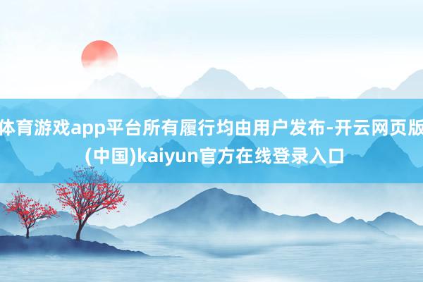 体育游戏app平台所有履行均由用户发布-开云网页版 (中国)kaiyun官方在线登录入口