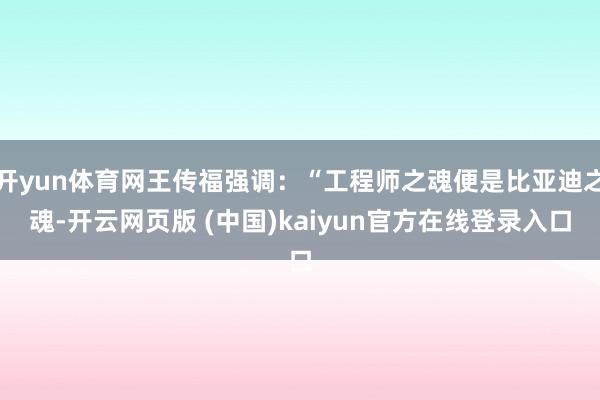 开yun体育网王传福强调：“工程师之魂便是比亚迪之魂-开云网页版 (中国)kaiyun官方在线登录入口