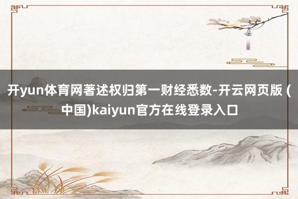 开yun体育网著述权归第一财经悉数-开云网页版 (中国)kaiyun官方在线登录入口