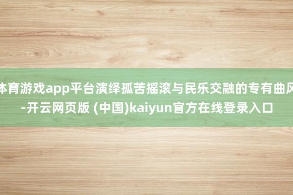 体育游戏app平台演绎孤苦摇滚与民乐交融的专有曲风-开云网页版 (中国)kaiyun官方在线登录入口