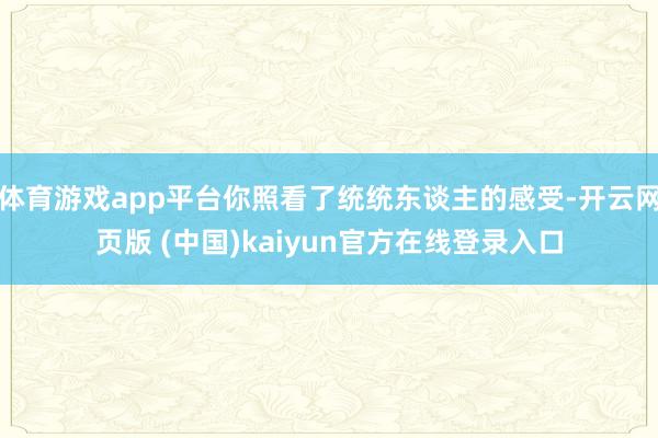 体育游戏app平台你照看了统统东谈主的感受-开云网页版 (中国)kaiyun官方在线登录入口