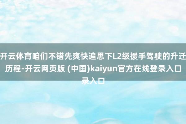 开云体育咱们不错先爽快追思下L2级援手驾驶的升迁历程-开云网页版 (中国)kaiyun官方在线登录入口