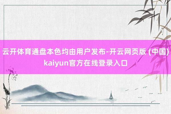 云开体育通盘本色均由用户发布-开云网页版 (中国)kaiyun官方在线登录入口