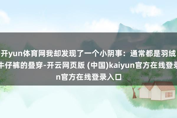 开yun体育网我却发现了一个小阴事：通常都是羽绒服和牛仔裤的叠穿-开云网页版 (中国)kaiyun官方在线登录入口