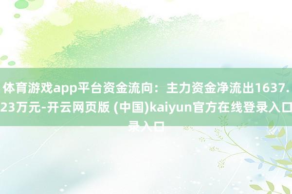 体育游戏app平台资金流向：主力资金净流出1637.23万元-开云网页版 (中国)kaiyun官方在线登录入口