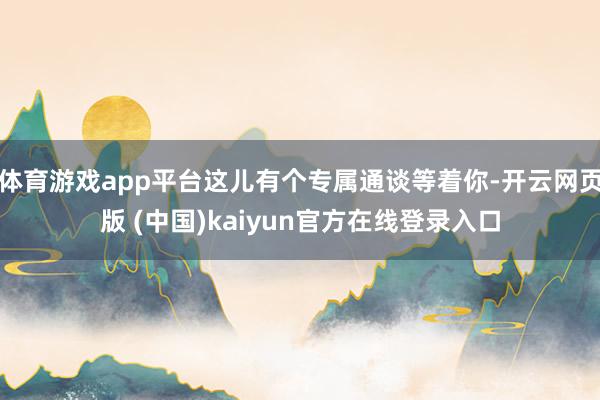 体育游戏app平台这儿有个专属通谈等着你-开云网页版 (中国)kaiyun官方在线登录入口