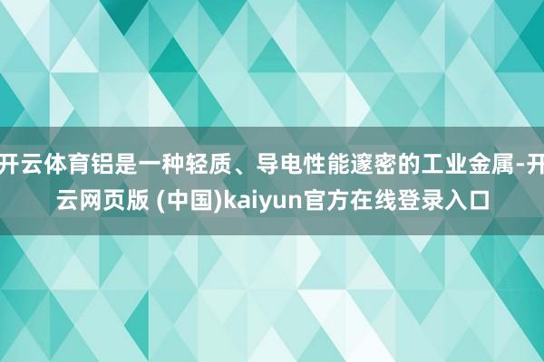 开云体育铝是一种轻质、导电性能邃密的工业金属-开云网页版 (中国)kaiyun官方在线登录入口