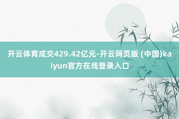 开云体育成交429.42亿元-开云网页版 (中国)kaiyun官方在线登录入口