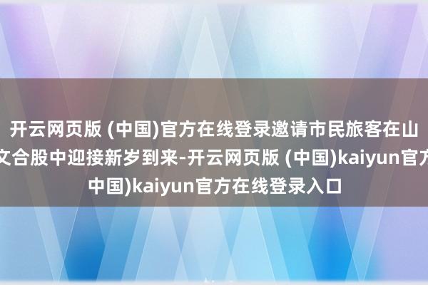 开云网页版 (中国)官方在线登录邀请市民旅客在山水与东说念主文合股中迎接新岁到来-开云网页版 (中国)kaiyun官方在线登录入口