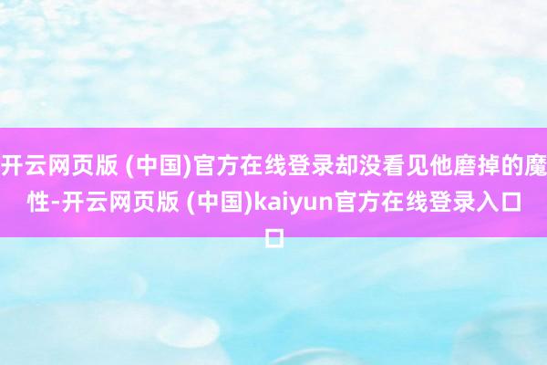 开云网页版 (中国)官方在线登录却没看见他磨掉的魔性-开云网页版 (中国)kaiyun官方在线登录入口