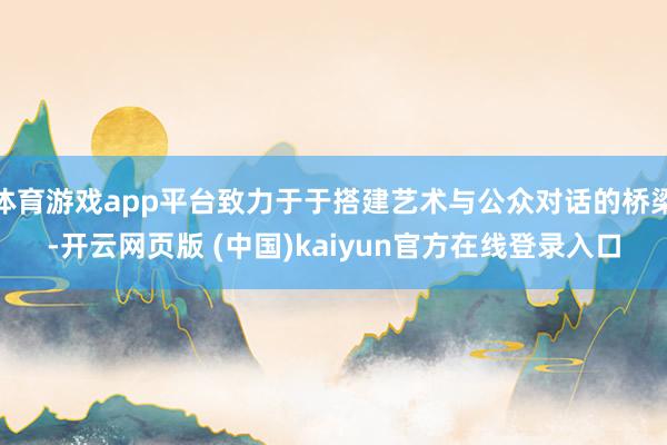 体育游戏app平台致力于于搭建艺术与公众对话的桥梁-开云网页版 (中国)kaiyun官方在线登录入口
