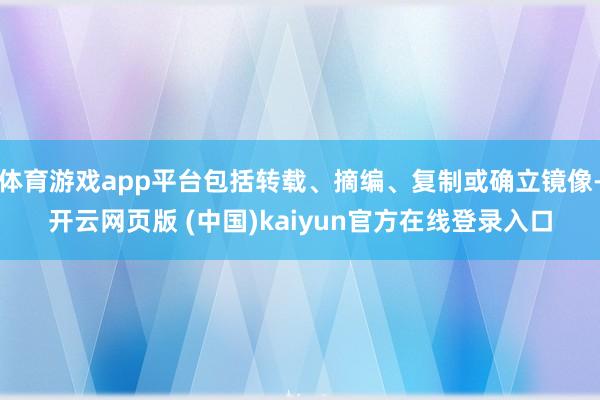 体育游戏app平台包括转载、摘编、复制或确立镜像-开云网页版 (中国)kaiyun官方在线登录入口