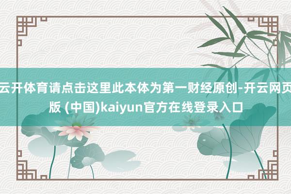 云开体育请点击这里此本体为第一财经原创-开云网页版 (中国)kaiyun官方在线登录入口
