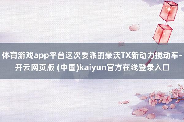 体育游戏app平台这次委派的豪沃TX新动力搅动车-开云网页版 (中国)kaiyun官方在线登录入口