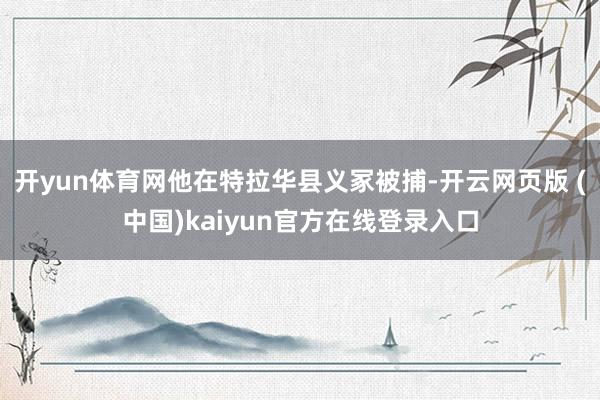 开yun体育网他在特拉华县义冢被捕-开云网页版 (中国)kaiyun官方在线登录入口