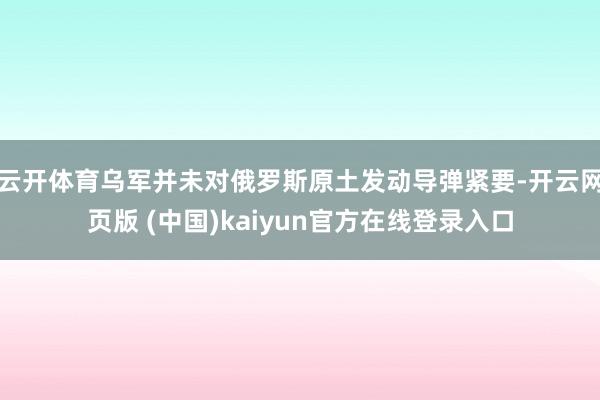 云开体育乌军并未对俄罗斯原土发动导弹紧要-开云网页版 (中国)kaiyun官方在线登录入口