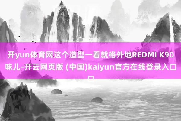 开yun体育网这个造型一看就格外地REDMI K90味儿-开云网页版 (中国)kaiyun官方在线登录入口