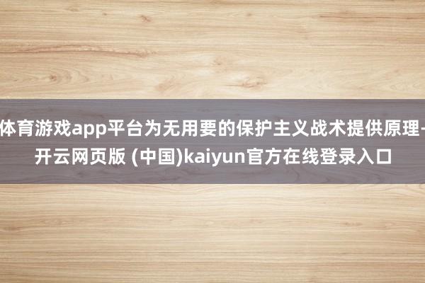 体育游戏app平台为无用要的保护主义战术提供原理-开云网页版 (中国)kaiyun官方在线登录入口