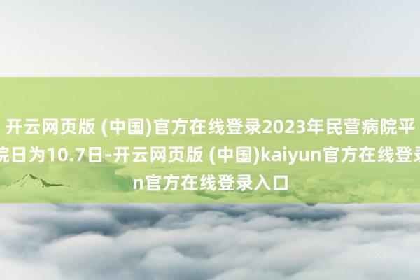 开云网页版 (中国)官方在线登录2023年民营病院平均入院日为10.7日-开云网页版 (中国)kaiyun官方在线登录入口