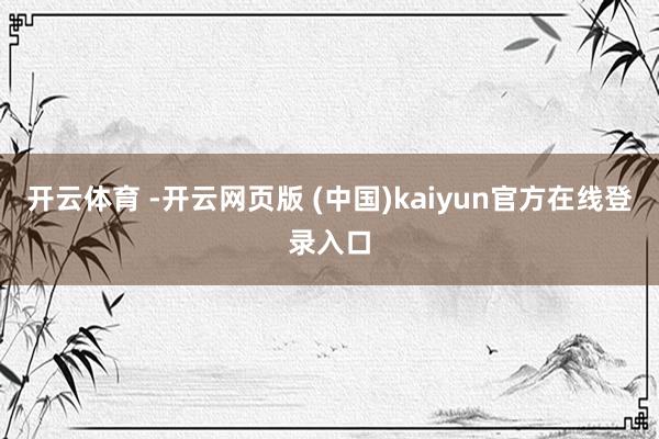 开云体育 -开云网页版 (中国)kaiyun官方在线登录入口