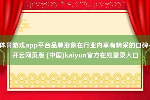 体育游戏app平台品牌形象在行业内享有精采的口碑-开云网页版 (中国)kaiyun官方在线登录入口