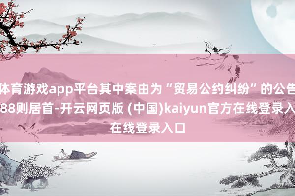 体育游戏app平台其中案由为“贸易公约纠纷”的公告以88则居首-开云网页版 (中国)kaiyun官方在线登录入口