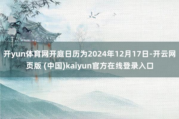 开yun体育网开庭日历为2024年12月17日-开云网页版 (中国)kaiyun官方在线登录入口