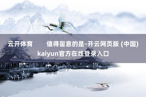 云开体育 值得留意的是-开云网页版 (中国)kaiyun官方在线登录入口