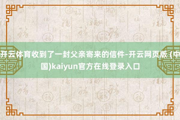 开云体育收到了一封父亲寄来的信件-开云网页版 (中国)kaiyun官方在线登录入口