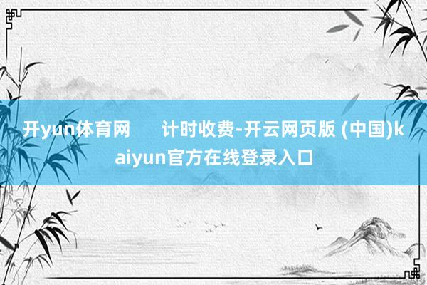 开yun体育网      计时收费-开云网页版 (中国)kaiyun官方在线登录入口
