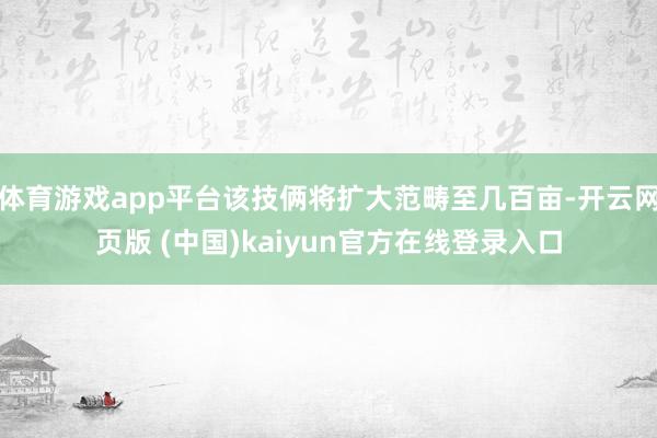 体育游戏app平台该技俩将扩大范畴至几百亩-开云网页版 (中国)kaiyun官方在线登录入口
