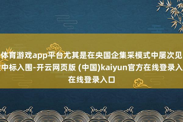 体育游戏app平台尤其是在央国企集采模式中屡次见效中标入围-开云网页版 (中国)kaiyun官方在线登录入口
