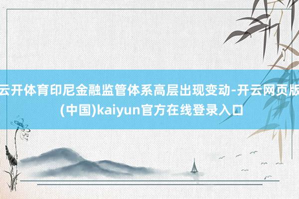 云开体育印尼金融监管体系高层出现变动-开云网页版 (中国)kaiyun官方在线登录入口