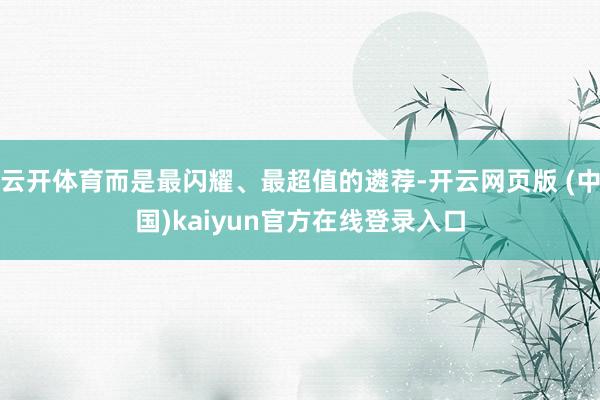 云开体育而是最闪耀、最超值的遴荐-开云网页版 (中国)kaiyun官方在线登录入口