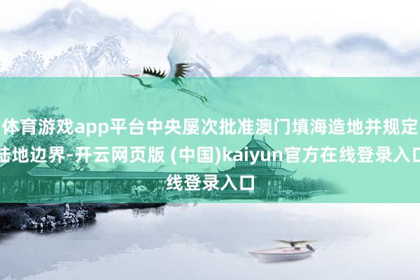 体育游戏app平台中央屡次批准澳门填海造地并规定陆地边界-开云网页版 (中国)kaiyun官方在线登录入口