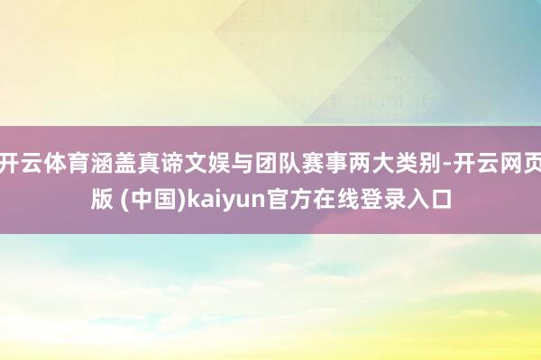 开云体育涵盖真谛文娱与团队赛事两大类别-开云网页版 (中国)kaiyun官方在线登录入口