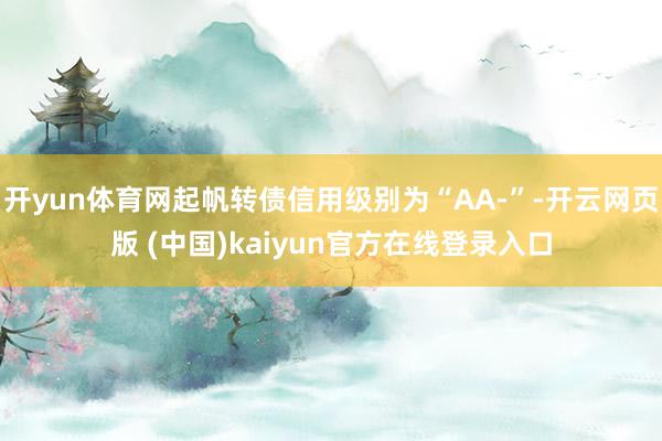 开yun体育网起帆转债信用级别为“AA-”-开云网页版 (中国)kaiyun官方在线登录入口