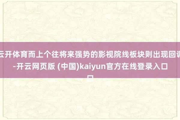 云开体育而上个往将来强势的影视院线板块则出现回调-开云网页版 (中国)kaiyun官方在线登录入口