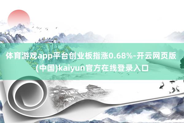 体育游戏app平台创业板指涨0.68%-开云网页版 (中国)kaiyun官方在线登录入口